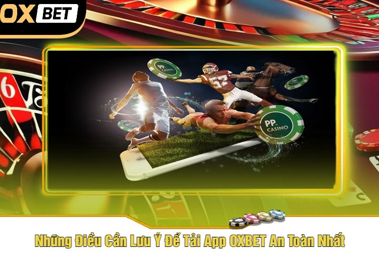 Những Điều Cần Lưu Ý Để Tải App OXBET An Toàn Nhất