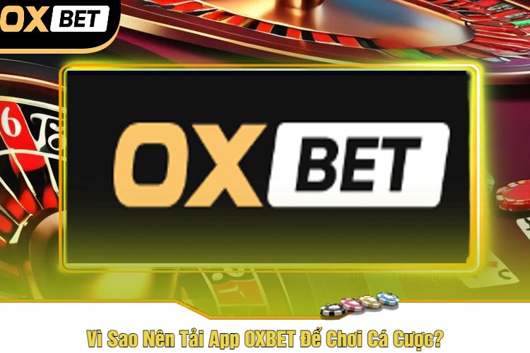 Vì Sao Nên Tải App OXBET Để Chơi Cá Cược